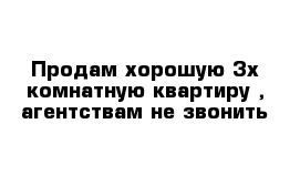 Продам хорошую 3х комнатную квартиру , агентствам не звонить